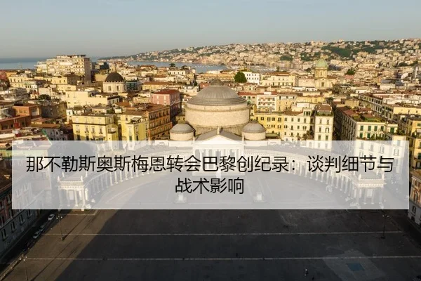 那不勒斯奥斯梅恩转会巴黎创纪录：谈判细节与战术影响