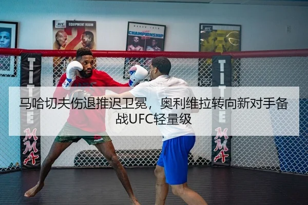 马哈切夫伤退推迟卫冕，奥利维拉转向新对手备战UFC轻量级