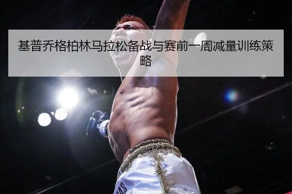 基普乔格柏林马拉松备战与赛前一周减量训练策略
